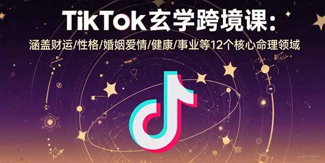 TikTok玄学跨境课：涵盖财运/性格/婚姻爱情/健康/事业等12个核心命理领域-优优云创网