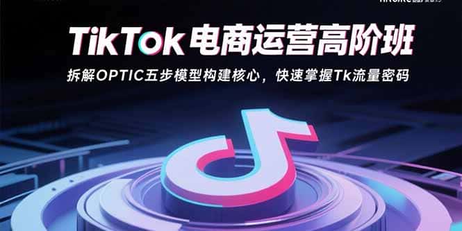 TikTok电商运营高阶班：拆解OPTIC五步模型构建核心，快速掌握Tk流量密码-优优云创网