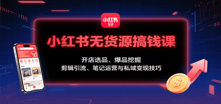 小红书无货源搞钱课：开店选品、爆品挖掘，剪辑引流、笔记运营与私域变现技巧-优优云创网