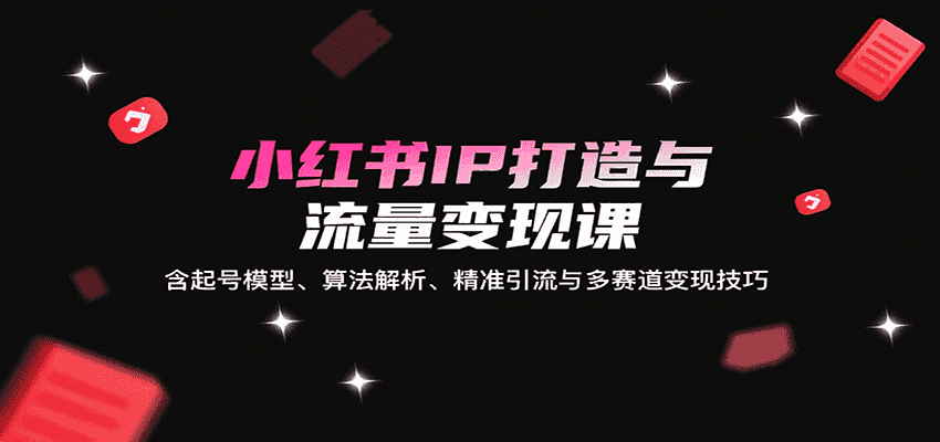 小红书IP打造与流量变现课:含起号模型、算法解析、精准引流与多赛道变现技巧-优优云创网