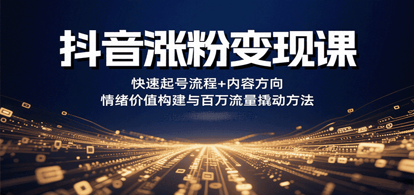 抖音涨粉变现课,快速起号流程+内容方向+情绪价值构建与百万流量撬动方法-优优云创网
