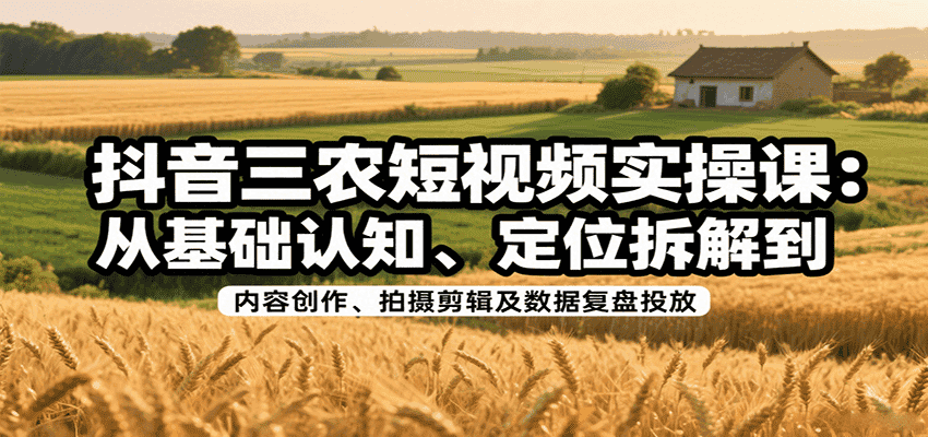 抖音三农短视频实操课:从基础认知、定位拆解到内容创作、拍摄剪辑及数据复盘投放-优优云创网