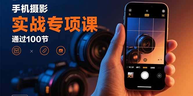 手机摄影实战专项课：通过100节实操课程实现从入门到精通的技能进阶-优优云创网
