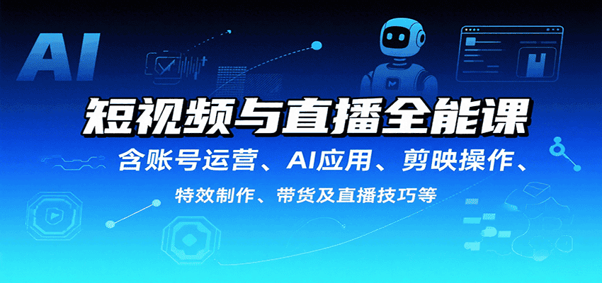 短视频与直播全能课,含账号运营、AI应用、剪映操作、特效制作、带货及直播技巧等-优优云创网