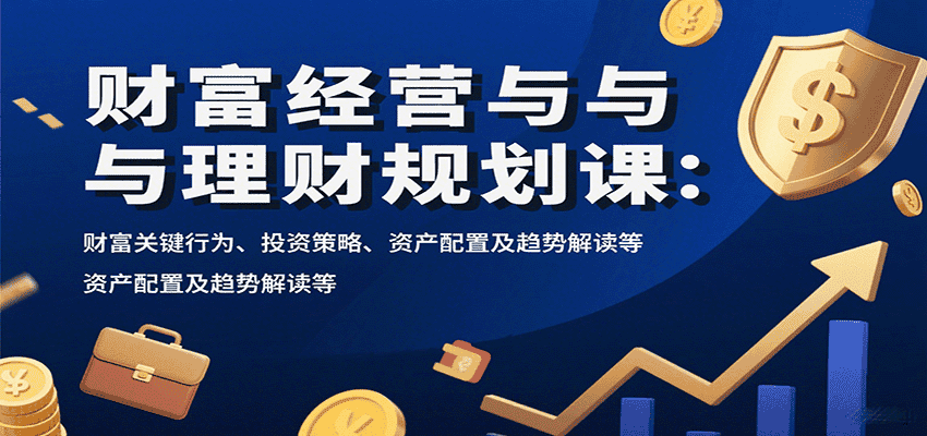财富经营与理财规划课:财富关键行为、投资策略、资产配置及趋势解读等-优优云创网
