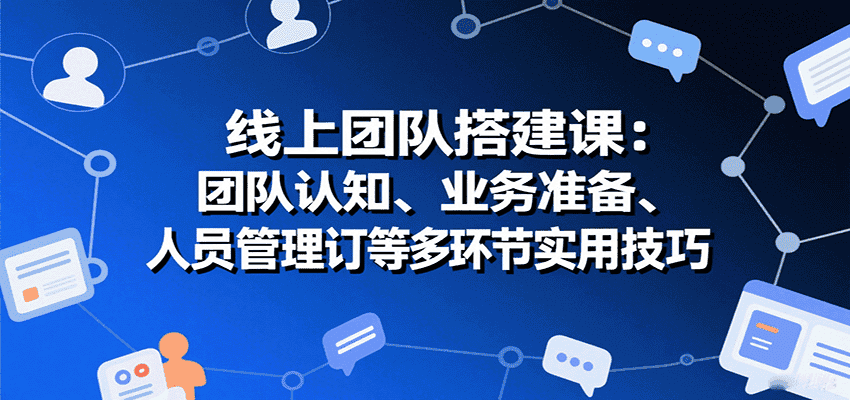 线上团队搭建课:团队认知、业务准备、人员管理、协议签订等多环节实用技巧-优优云创网