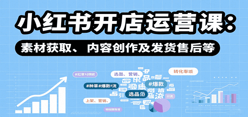 小红书开店运营课:选品、上架、营销、素材获取、内容创作及发货售后等-优优云创网