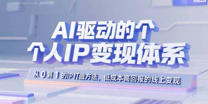 AI驱动的个人IP变现体系：从0到1的IP打造方法，低成本高回报的线上变现-优优云创网