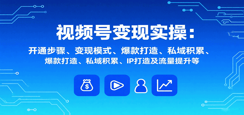 视频号变现实操,含开通步骤、变现模式、爆款打造、私域积累、IP打造及流量提升等-优优云创网