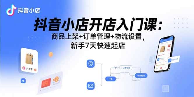 抖音小店开店入门课：商品上架+订单管理+物流设置，新手7天快速起店-优优云创网