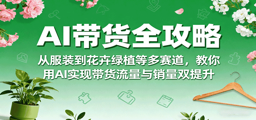 AI带货全攻略，从服装到花卉绿植等多赛道，教你用AI实现带货流量与销量双提升-优优云创网