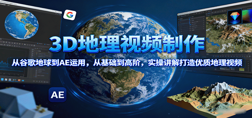 3D地理视频制作，从谷歌地球到AE运用，从基础到高阶，实操讲解打造优质地理视频-优优云创网