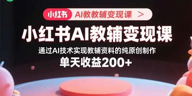 【精】小红书AI教辅变现课，通过AI技术实现教辅资料的纯原创制作 单天收益200+-优优云创网
