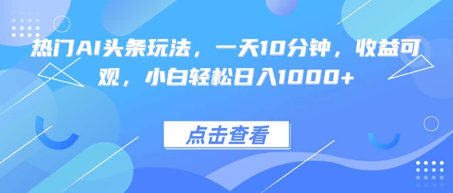 热门AI头条玩法，一天10分钟，收益可观，小白轻松日入1000+-优优云创网