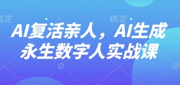 AI“复活”亲人，AI生成永生数字人实战课-优优云创网