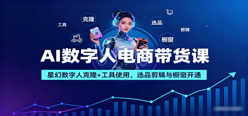 AI数字人电商带货课:星幻数字人克隆+工具使用,选品剪辑与橱窗开通-优优云创网
