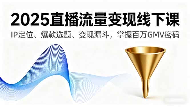 2025直播流量变现线下课，IP定位、爆款选题、变现漏斗，掌握百万GMV密码-优优云创网