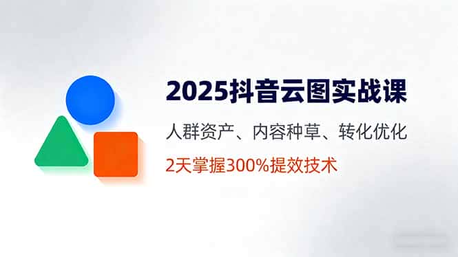 2025抖音云图实战课，人群资产、内容种草、转化优化，2天掌握300%提效技术-优优云创网