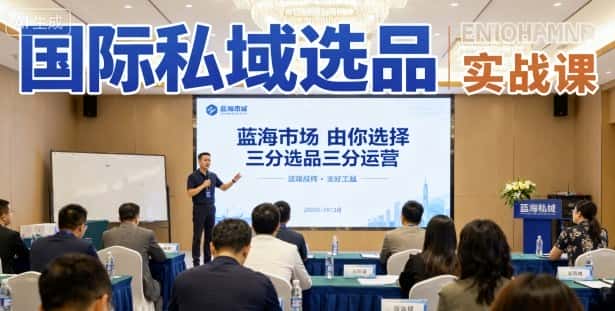 国际私域选品实战课，蓝海市场由你选择，七分选品三分运营-优优云创网