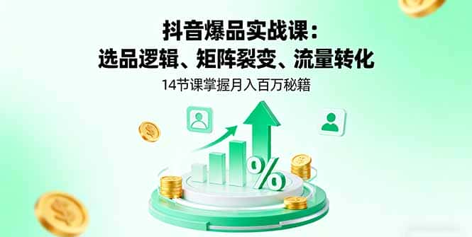 抖音爆品实战课：选品逻辑、矩阵裂变、流量转化，14节课掌握月入百万秘籍-优优云创网