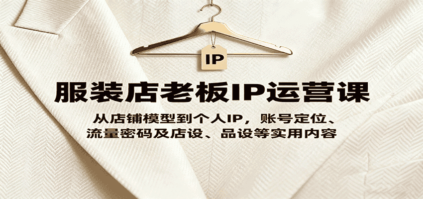 服装店老板IP运营课,从店铺模型到个人IP,账号定位、流量密码及店设、品设等实用内容-优优云创网
