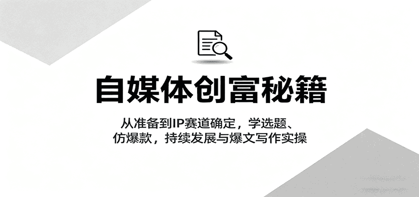 自媒体创富秘籍:从准备到IP赛道确定,学选题、仿爆款,持续发展与爆文写作实操-优优云创网