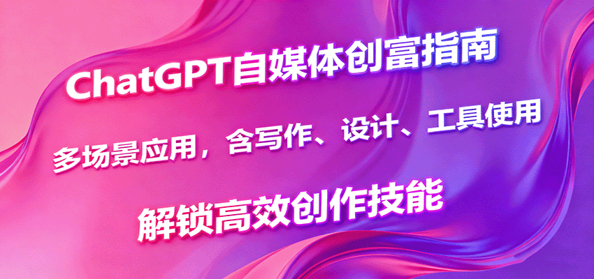 ChatGPT自媒体创富指南，多场景应用，含写作、设计、工具使用，解锁高效创作技能-优优云创网