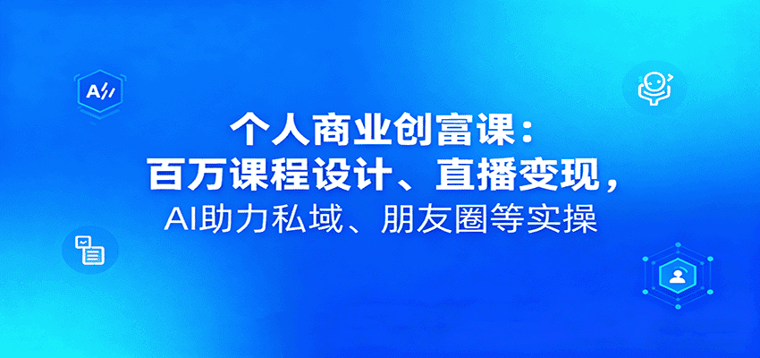个人商业创富课：百万课程设计、直播变现，AI助力私域、朋友圈等实操-优优云创网