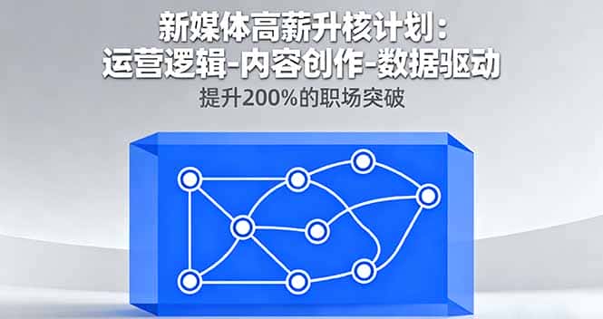 新媒体高薪升核计划：运营逻辑-内容创作-数据驱动，提升200%的职场突破-优优云创网