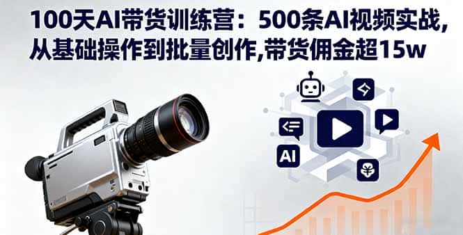 100天AI带货训练营：500条AI视频实战,从基础操作到批量创作,带货佣金超15w-优优云创网