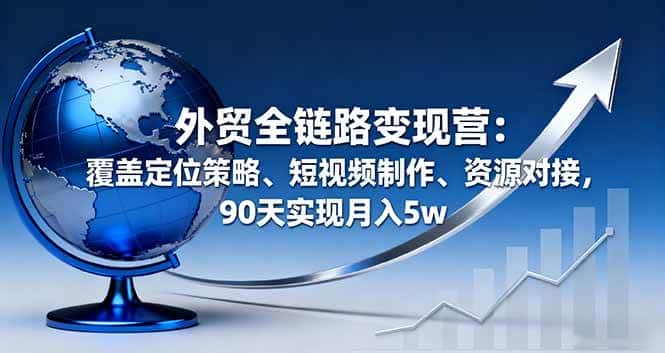 （16173期）外贸全链路变现营：覆盖定位策略、短视频制作、资源对接，90天实现月入5w-优优云创网