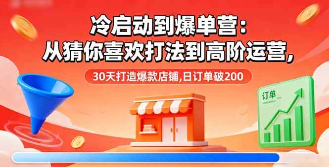 (16177期)冷启动到爆单营:从猜你喜欢打法到高阶运营,30天打造爆款店铺,日订单破200-优优云创网