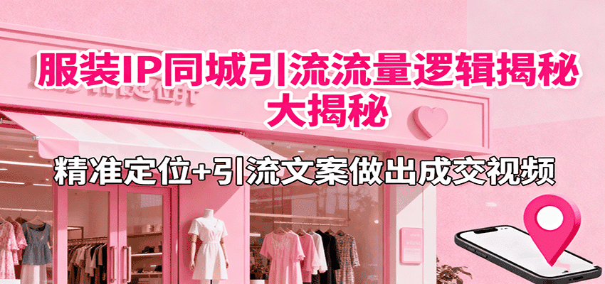 服装IP同城引流流量逻辑大揭秘，精准定位+引流文案做出成交视频-优优云创网