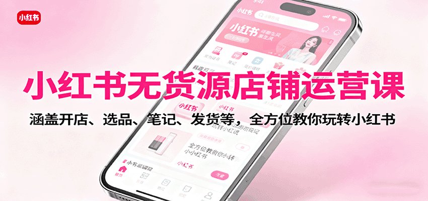 小红书无货源店铺运营课：涵盖开店、选品、笔记、发货等，全方位教你玩转小红书-优优云创网
