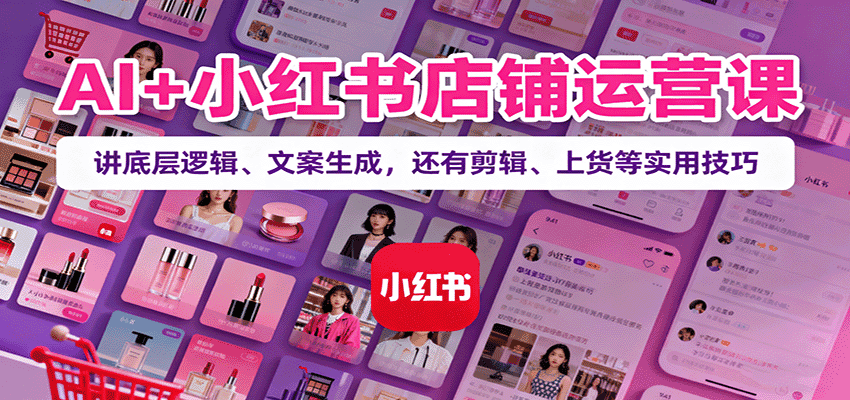 AI+小红书店铺运营课:讲底层逻辑、文案生成,还有剪辑、上货等实用技巧-优优云创网