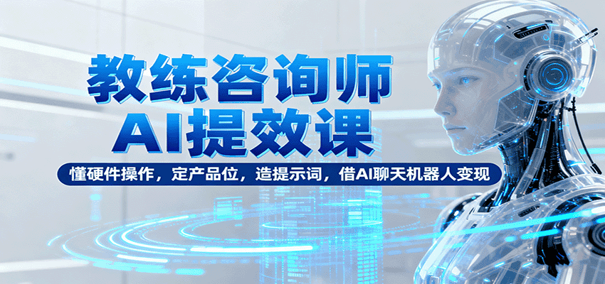 教练咨询师AI提效课:懂硬件操作,定产品位,造提示词,借AI聊天机器人变现-优优云创网