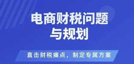 【精】电商企业财税风险与规避，直击财税痛点，制定专属方案-优优云创网
