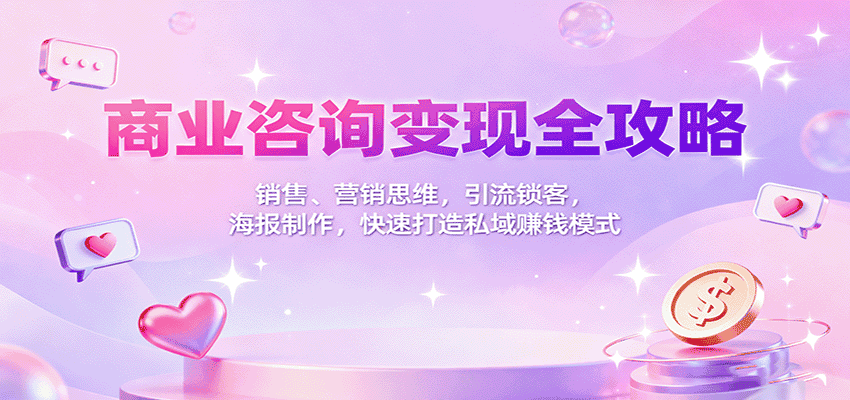 商业咨询变现全攻略:销售、营销思维,引流锁客,海报制作,快速打造私域赚钱模式-优优云创网