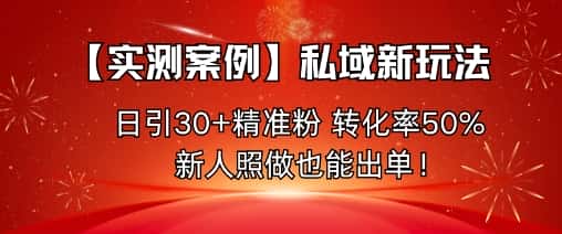 【实测案例】私域新玩法，日引30+精准粉，转化率50%，新人照做也能出单！-优优云创网