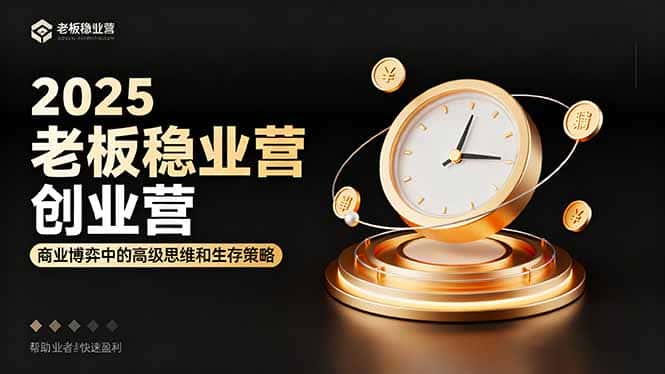 2025老板稳赚创业营：商业博弈中高级思维和生存策略，帮助创业者快速盈利-优优云创网