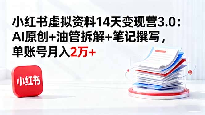 小红书虚拟资料14天变现营3.0：AI原创+油管拆解+笔记撰写，单账号月入2万+-优优云创网