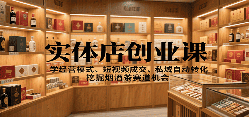 实体店创业课:学经营模式、短视频成交、私域自动转化,挖掘烟酒茶赛道机会-优优云创网