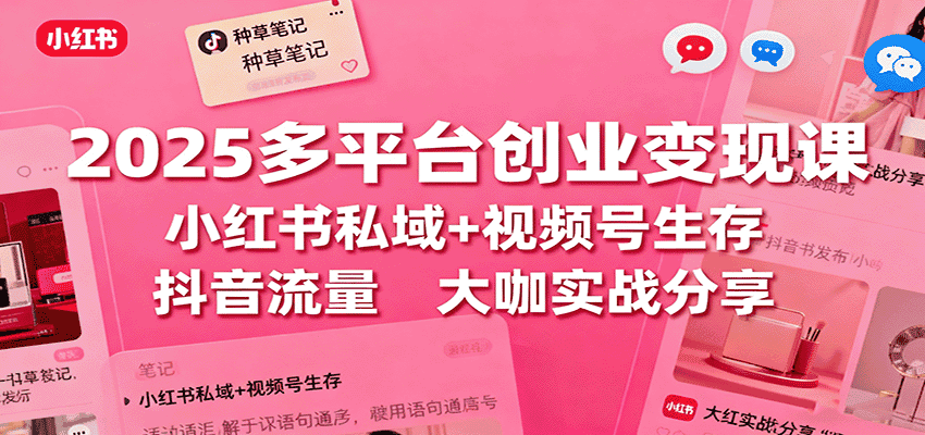 2025多平台创业变现课:小红书私域+视频号生存+抖音流量,大咖实战分享-优优云创网