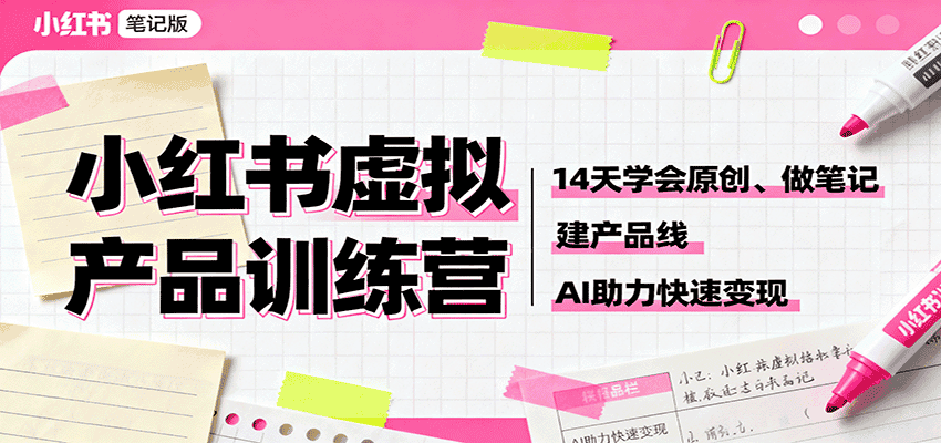 小红书虚拟产品训练营:14天学会原创、做笔记、建产品线,AI助力快速变现-优优云创网