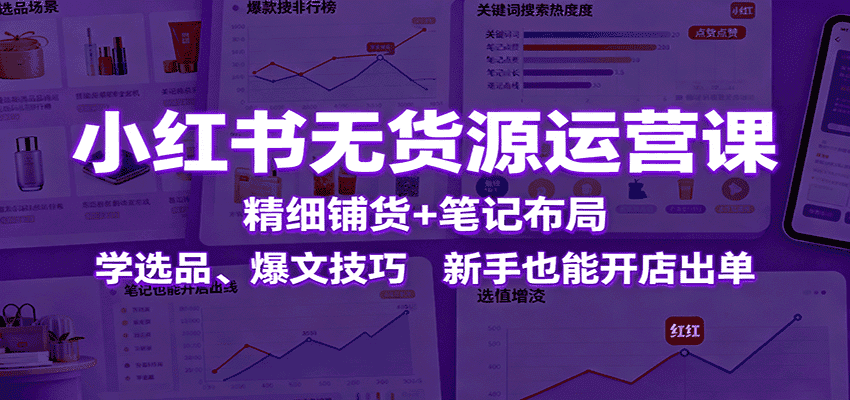 小红书无货源运营课:精细铺货+笔记布局,学选品、爆文技巧,新手也能开店出单-优优云创网