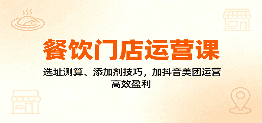 餐饮门店运营课:选址测算、添加剂技巧,加抖音美团运营,高效盈利-优优云创网