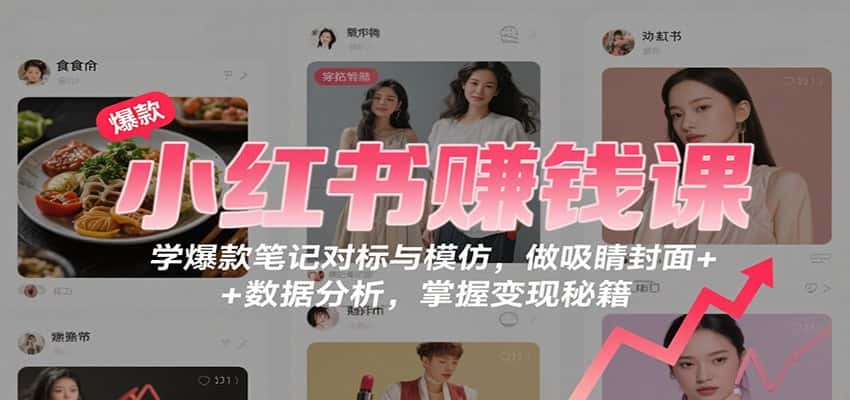 小红书赚钱课：学爆款笔记对标与模仿，做吸睛封面 + 数据分析，掌握变现秘籍-优优云创网