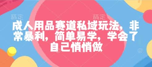 成人用品赛道私域玩法，非常暴利，简单易学，学会了自己悄悄做-优优云创网