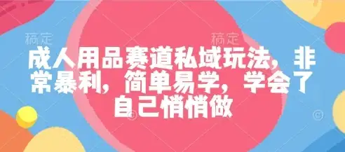 成人用品赛道私域玩法，非常暴利，简单易学，学会了自己悄悄做-优优云创网