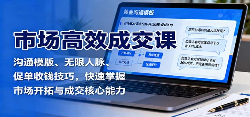 市场高效成交课:沟通模版、无限人脉、促单收钱技巧,快速掌握市场开拓与成交核心能力-优优云创网